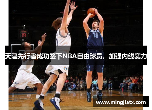 天津先行者成功签下NBA自由球员，加强内线实力