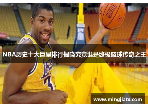 NBA历史十大巨星排行揭晓究竟谁是终极篮球传奇之王