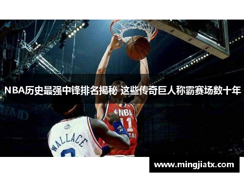 NBA历史最强中锋排名揭秘 这些传奇巨人称霸赛场数十年